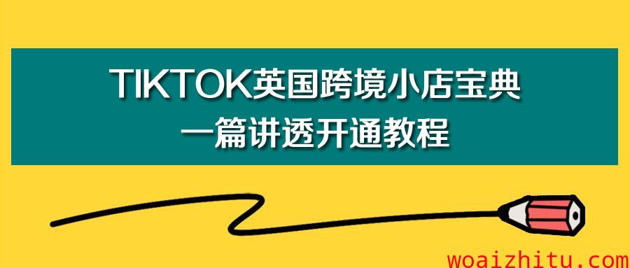 TikTok英国跨境小店宝典：一篇讲透开通教程