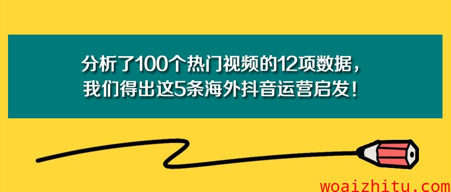 【TikTok运营】分析了100个热门视频的12项数据，我们得出这5条海外抖音运营启发！